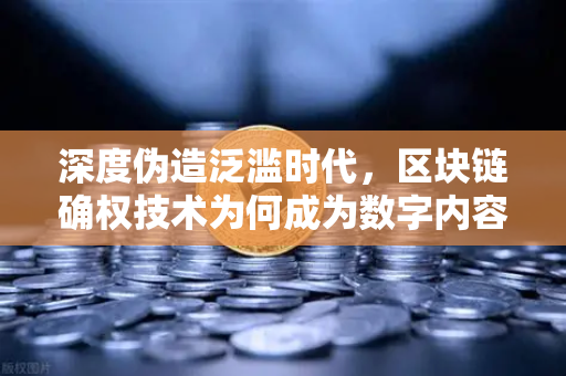 深度伪造泛滥时代，区块链确权技术为何成为数字内容安全的新刚需？
