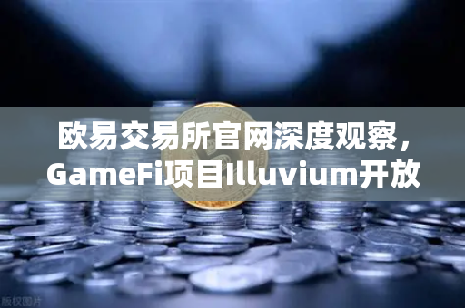 欧易交易所官网深度观察，GameFi项目Illuvium开放公测，高品质画面引玩家集体狂欢