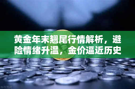 黄金年末翘尾行情解析，避险情绪升温，金价逼近历史高点—投资者如何借势欧易交易所把握机遇？