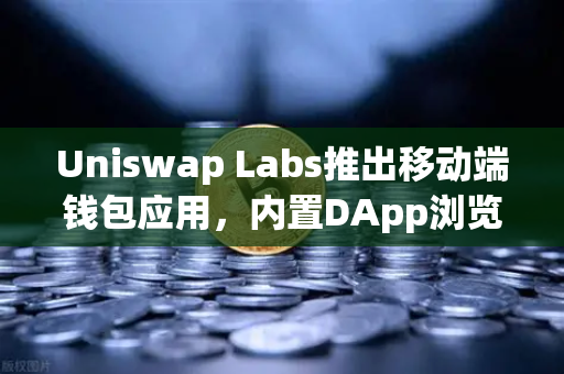 Uniswap Labs推出移动端钱包应用，内置DApp浏览器如何重塑DeFi入口体验？