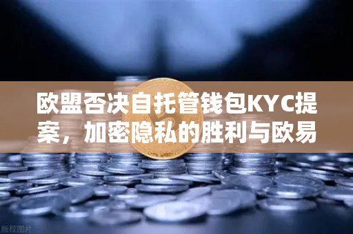 欧盟否决自托管钱包KYC提案，加密隐私的胜利与欧易交易所的战略机遇