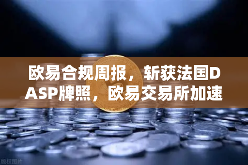 欧易合规周报，斩获法国DASP牌照，欧易交易所加速欧洲合规版图扩张