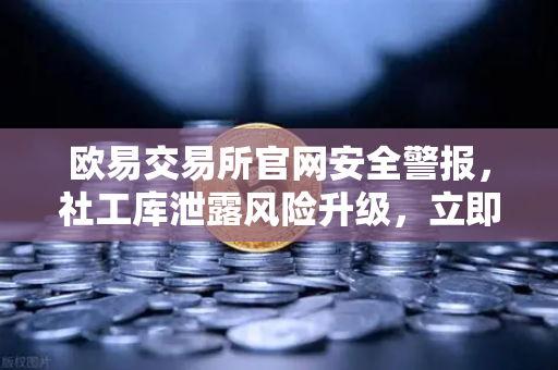 欧易交易所官网安全警报，社工库泄露风险升级，立即修改交易密码与绑定手机