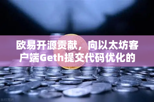 欧易开源贡献，向以太坊客户端Geth提交代码优化的技术深潜与生态启示