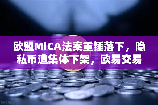 欧盟MiCA法案重锤落下，隐私币遭集体下架，欧易交易所如何破局合规迷局？