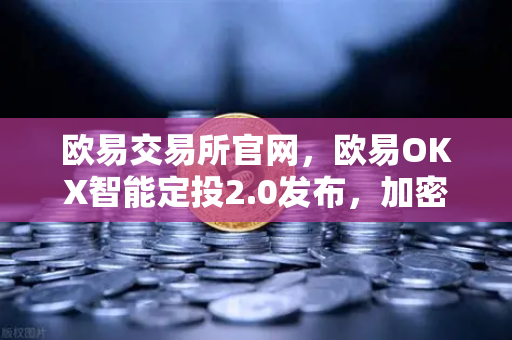 欧易交易所官网，欧易OKX智能定投2.0发布，加密资产管理进入全自动时代