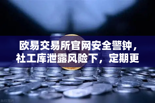 欧易交易所官网安全警钟，社工库泄露风险下，定期更换高强度密码的生存法则