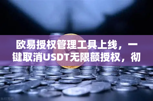 欧易授权管理工具上线，一键取消USDT无限额授权，彻底告别资产安全隐患