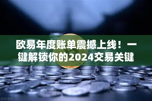 欧易年度账单震撼上线！一键解锁你的2024交易关键词与财富轨迹