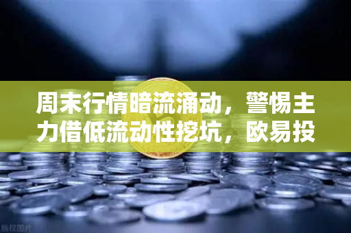 周末行情暗流涌动，警惕主力借低流动性挖坑，欧易投资者如何守住关键支撑位？