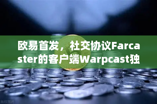 欧易首发，社交协议Farcaster的客户端Warpcast独家上线，开启去中心化社交新纪元