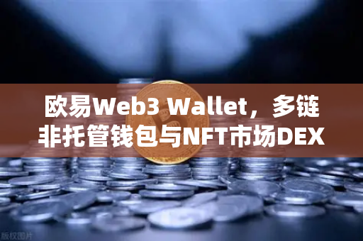 欧易Web3 Wallet，多链非托管钱包与NFT市场DEX聚合体验全面升级