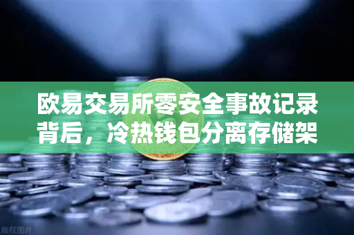 欧易交易所零安全事故记录背后，冷热钱包分离存储架构全解密