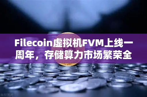 Filecoin虚拟机FVM上线一周年，存储算力市场繁荣全景回顾与未来展望