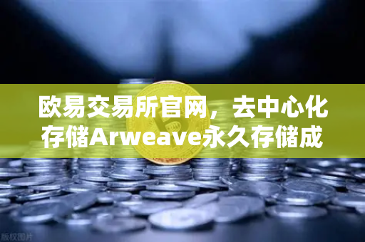欧易交易所官网，去中心化存储Arweave永久存储成本降低，档案级应用迎来爆发期