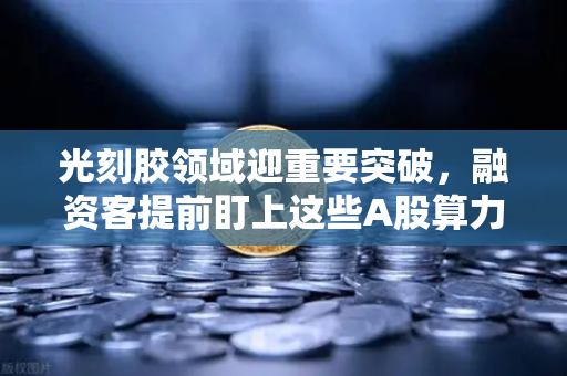 光刻胶领域迎重要突破，融资客提前盯上这些A股算力标的，科技主线再燃烽火