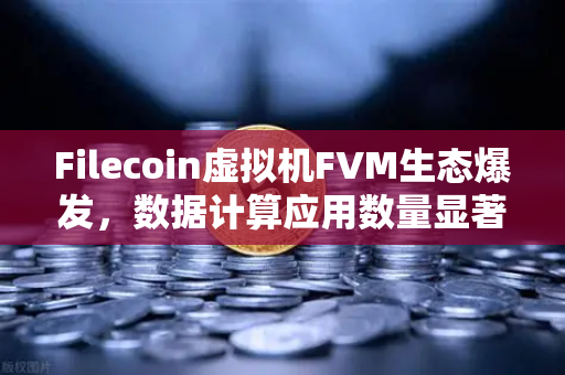 Filecoin虚拟机FVM生态爆发，数据计算应用数量显著增长背后的机遇
