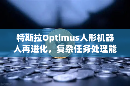 特斯拉Optimus人形机器人再进化，复杂任务处理能力惊艳全球，产业链迎来新风口