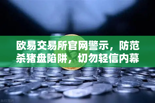 欧易交易所官网警示，防范杀猪盘陷阱，切勿轻信内幕消息与大师带单