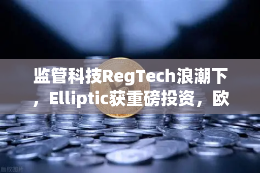 监管科技RegTech浪潮下，Elliptic获重磅投资，欧易交易所如何借力重塑数字资产安全新防线？