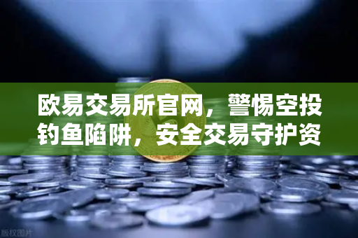 欧易交易所官网，警惕空投钓鱼陷阱，安全交易守护资产—附防骗指南与实操问答
