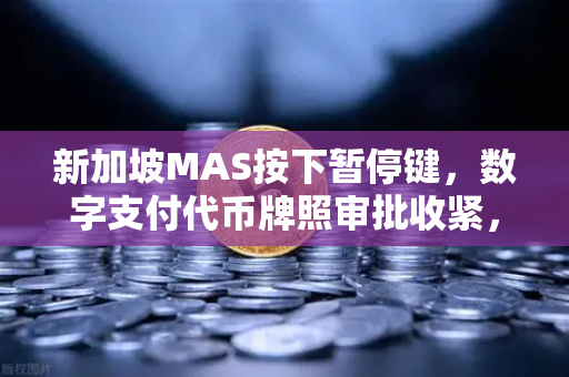 新加坡MAS按下暂停键，数字支付代币牌照审批收紧，欧易交易所如何应对合规变局？