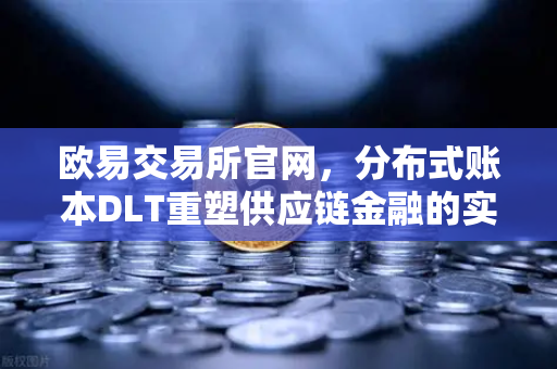 欧易交易所官网，分布式账本DLT重塑供应链金融的实践路径与未来图景