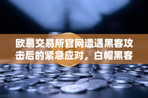 欧易交易所官网遭遇黑客攻击后的紧急应对，白帽黑客与Immunefi如何力挽狂澜？