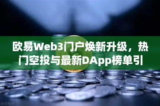 欧易Web3门户焕新升级，热门空投与最新DApp榜单引领生态导航