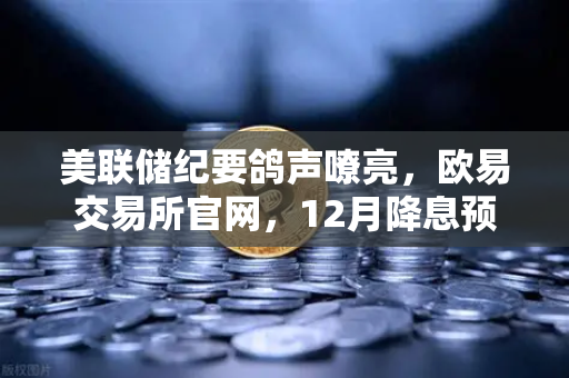 美联储纪要鸽声嘹亮，欧易交易所官网，12月降息预期重燃或掀加密市场新浪潮
