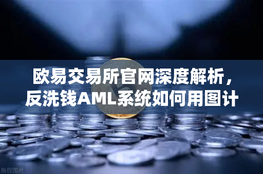 欧易交易所官网深度解析，反洗钱AML系统如何用图计算穿透资金蛛网？