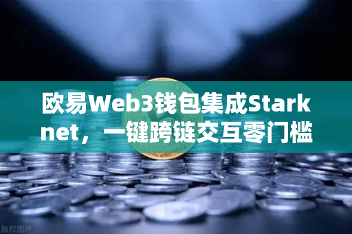 欧易Web3钱包集成Starknet，一键跨链交互零门槛，开启多链生态新纪元
