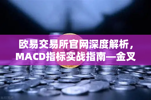 欧易交易所官网深度解析，MACD指标实战指南—金叉、死叉与背离信号全掌握