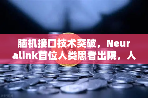 脑机接口技术突破，Neuralink首位人类患者出院，人机共生时代加速到来