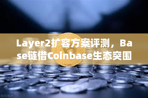 Layer2扩容方案评测，Base链借Coinbase生态突围，欧易交易所布局多链赛道