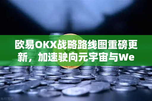 欧易OKX战略路线图重磅更新，加速驶向元宇宙与Web3.0深度融合新纪元