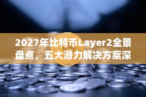 2027年比特币Layer2全景盘点，五大潜力解决方案深度解析