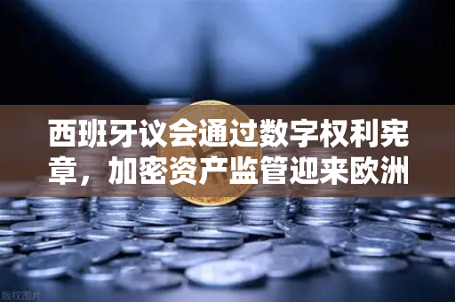 西班牙议会通过数字权利宪章，加密资产监管迎来欧洲新范式，欧易交易所合规化进程加速