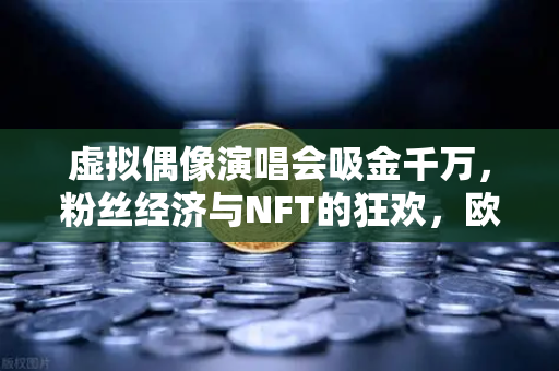 虚拟偶像演唱会吸金千万，粉丝经济与NFT的狂欢，欧易交易所如何抢占数字资产新风口？