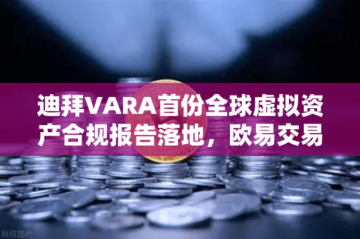 迪拜VARA首份全球虚拟资产合规报告落地，欧易交易所官网锚定阿联酋避风港新坐标