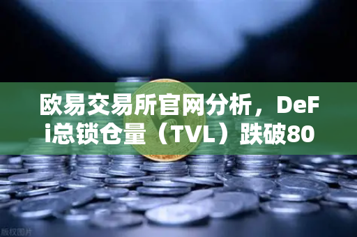 欧易交易所官网分析，DeFi总锁仓量（TVL）跌破800亿美元，夏季热潮为何急速褪去？