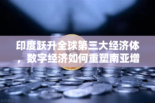 印度跃升全球第三大经济体，数字经济如何重塑南亚增长极，欧易交易所下载成投资新风向