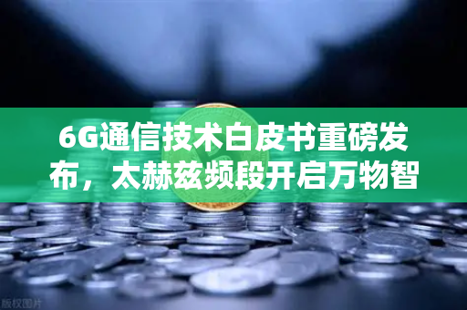 6G通信技术白皮书重磅发布，太赫兹频段开启万物智联新时代，欧易交易所官网深度解读产业变局