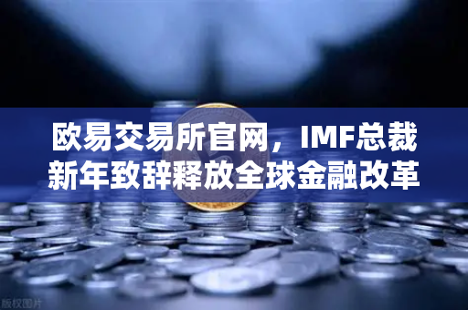 欧易交易所官网，IMF总裁新年致辞释放全球金融改革信号，数字货币机遇何在？