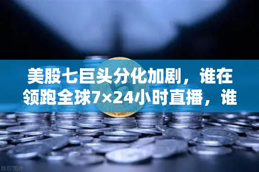 美股七巨头分化加剧，谁在领跑全球7×24小时直播，谁在掉队？