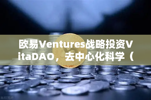 欧易Ventures战略投资VitaDAO，去中心化科学（DeSci）迎来资本与技术的双轮驱动