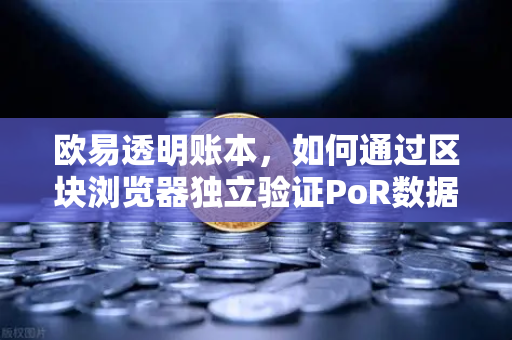 欧易透明账本，如何通过区块浏览器独立验证PoR数据？