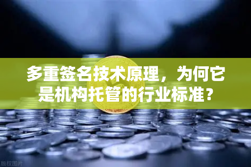 多重签名技术原理，为何它是机构托管的行业标准？