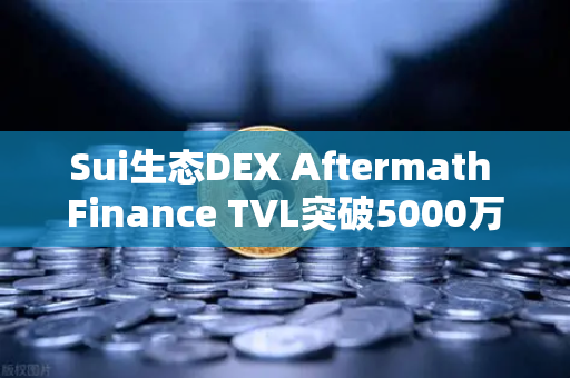 Sui生态DEX Aftermath Finance TVL突破5000万美元，欧易交易所官网深度解析DeFi新势力