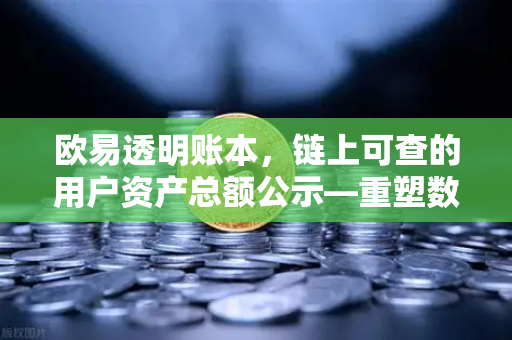欧易透明账本，链上可查的用户资产总额公示—重塑数字资产交易信任基石